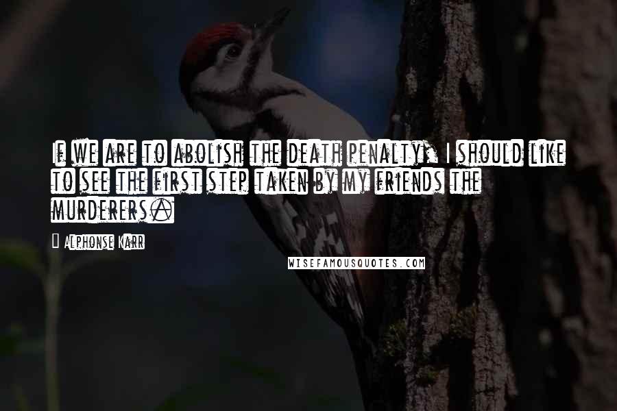 Alphonse Karr Quotes: If we are to abolish the death penalty, I should like to see the first step taken by my friends the murderers.