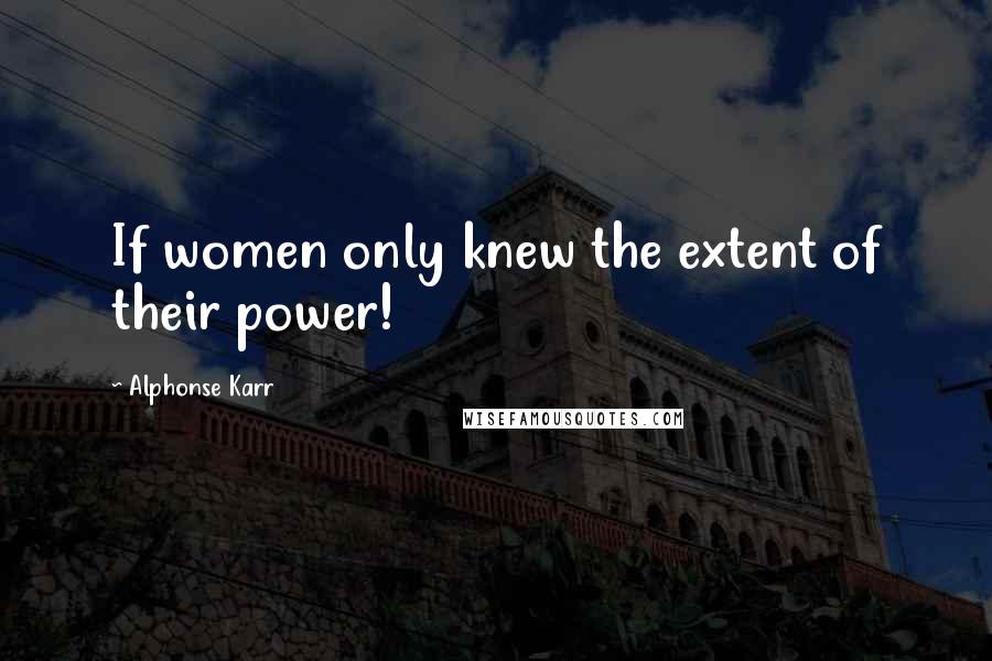 Alphonse Karr Quotes: If women only knew the extent of their power!