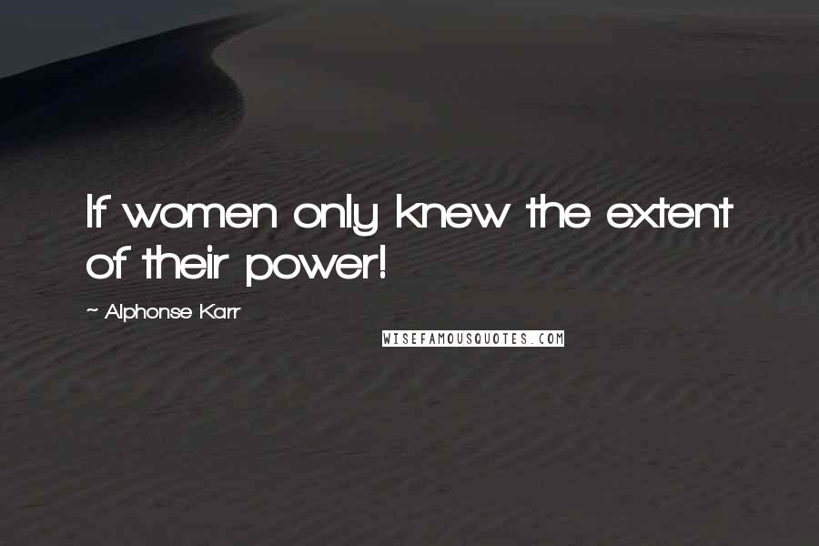 Alphonse Karr Quotes: If women only knew the extent of their power!