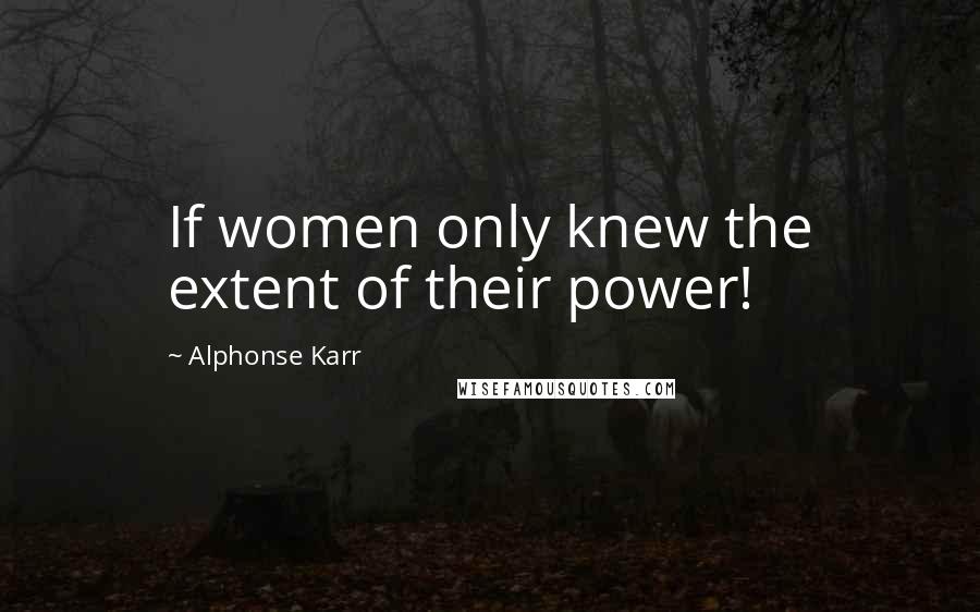 Alphonse Karr Quotes: If women only knew the extent of their power!