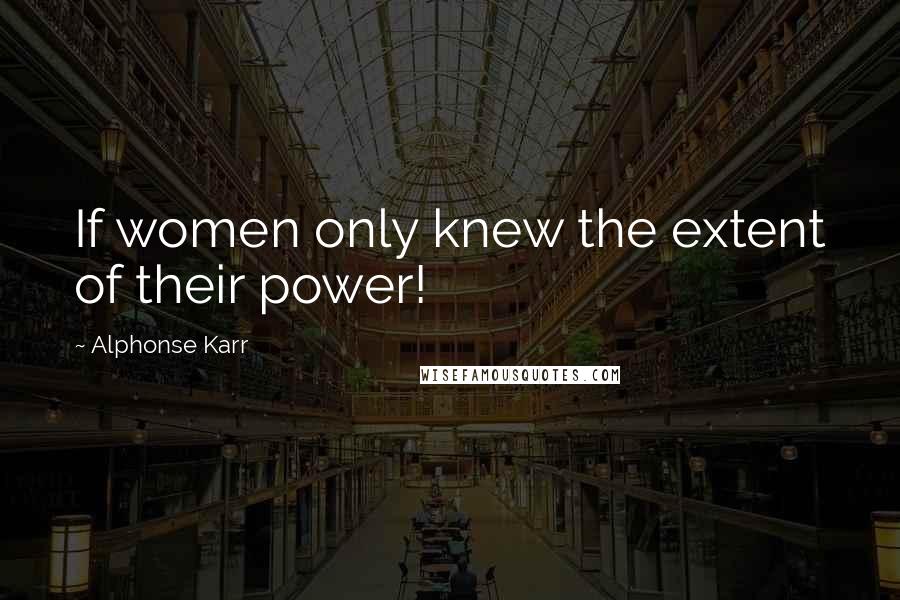 Alphonse Karr Quotes: If women only knew the extent of their power!