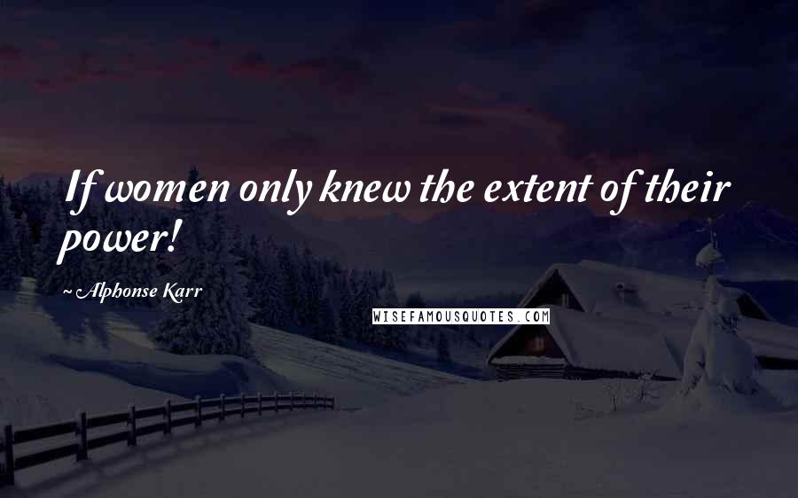 Alphonse Karr Quotes: If women only knew the extent of their power!