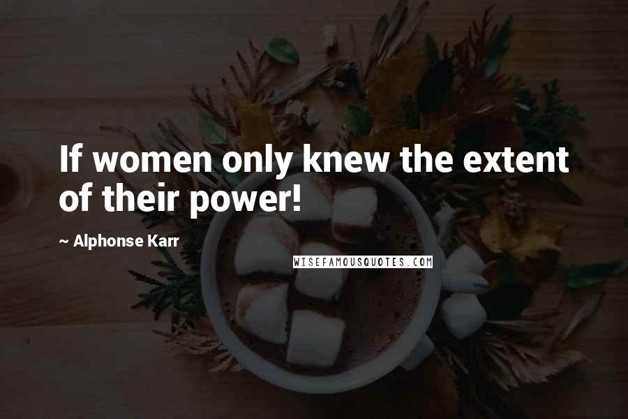 Alphonse Karr Quotes: If women only knew the extent of their power!