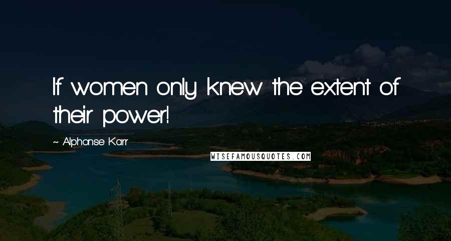 Alphonse Karr Quotes: If women only knew the extent of their power!