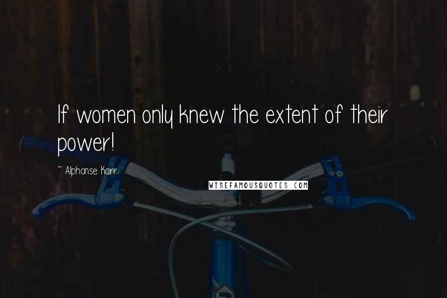 Alphonse Karr Quotes: If women only knew the extent of their power!