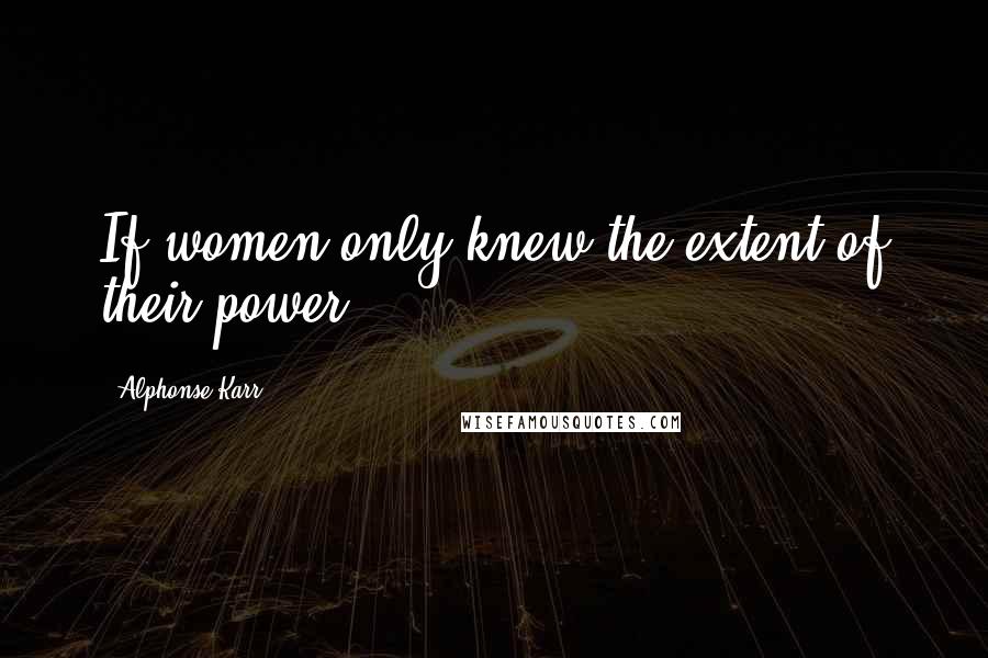 Alphonse Karr Quotes: If women only knew the extent of their power!
