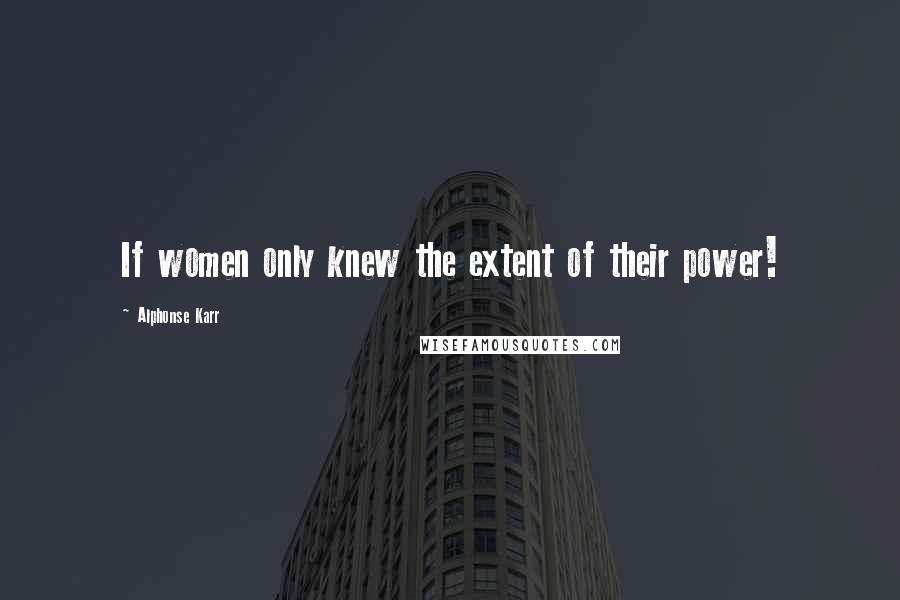 Alphonse Karr Quotes: If women only knew the extent of their power!