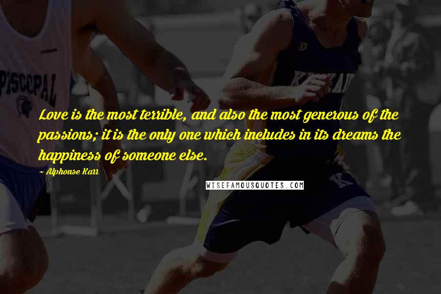Alphonse Karr Quotes: Love is the most terrible, and also the most generous of the passions; it is the only one which includes in its dreams the happiness of someone else.