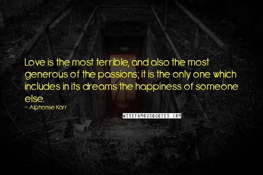 Alphonse Karr Quotes: Love is the most terrible, and also the most generous of the passions; it is the only one which includes in its dreams the happiness of someone else.