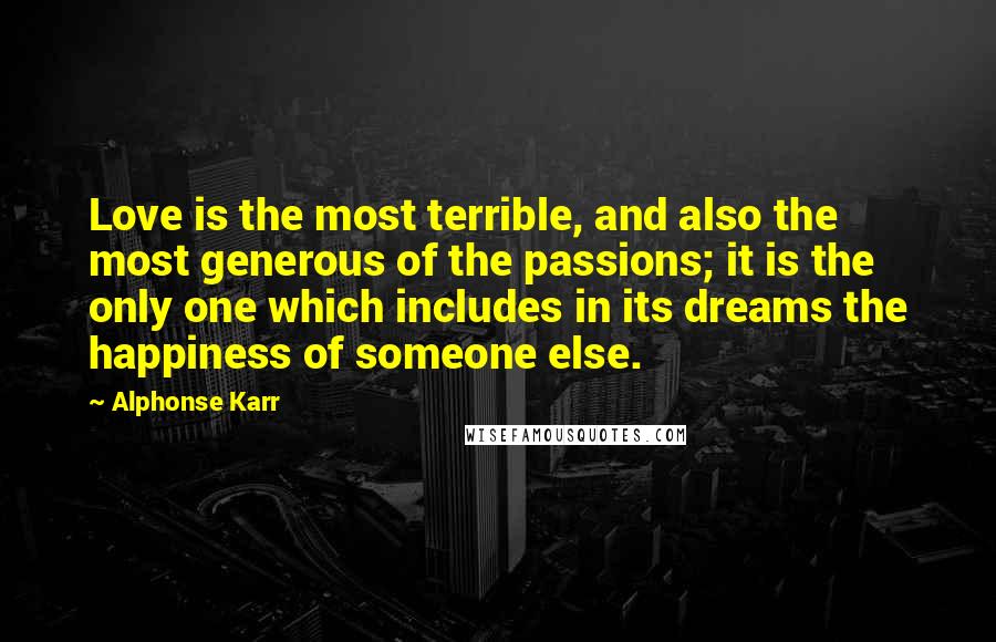 Alphonse Karr Quotes: Love is the most terrible, and also the most generous of the passions; it is the only one which includes in its dreams the happiness of someone else.