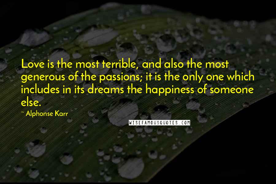Alphonse Karr Quotes: Love is the most terrible, and also the most generous of the passions; it is the only one which includes in its dreams the happiness of someone else.