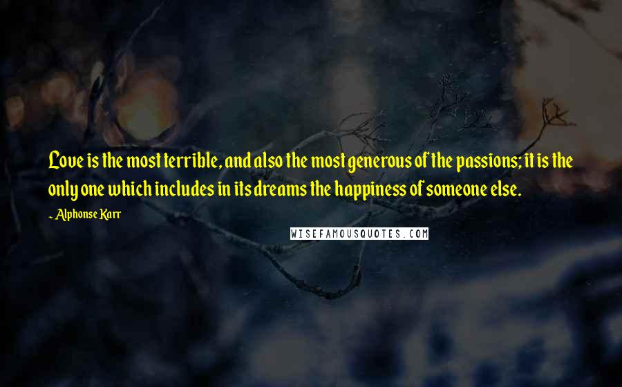 Alphonse Karr Quotes: Love is the most terrible, and also the most generous of the passions; it is the only one which includes in its dreams the happiness of someone else.