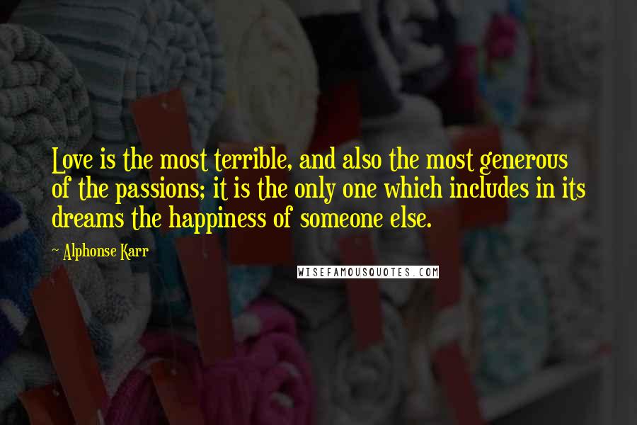 Alphonse Karr Quotes: Love is the most terrible, and also the most generous of the passions; it is the only one which includes in its dreams the happiness of someone else.