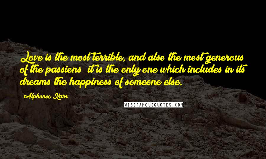 Alphonse Karr Quotes: Love is the most terrible, and also the most generous of the passions; it is the only one which includes in its dreams the happiness of someone else.