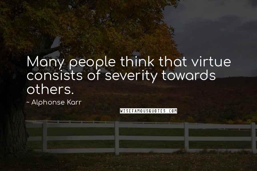 Alphonse Karr Quotes: Many people think that virtue consists of severity towards others.