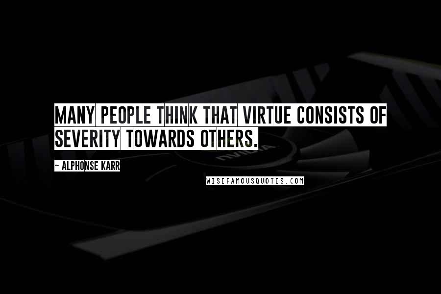 Alphonse Karr Quotes: Many people think that virtue consists of severity towards others.