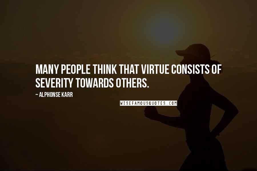 Alphonse Karr Quotes: Many people think that virtue consists of severity towards others.