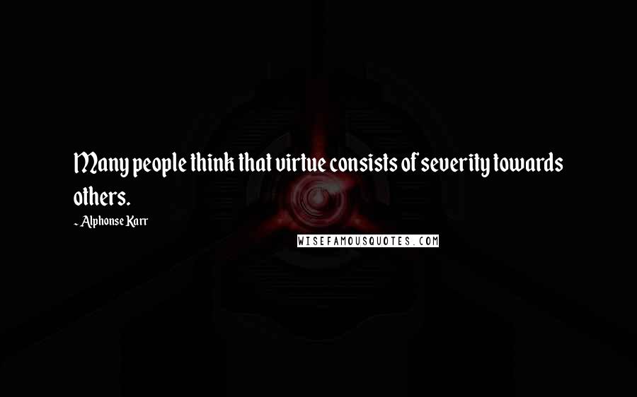 Alphonse Karr Quotes: Many people think that virtue consists of severity towards others.