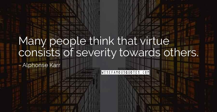 Alphonse Karr Quotes: Many people think that virtue consists of severity towards others.