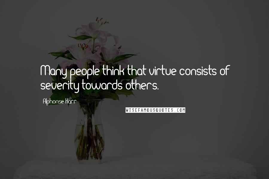 Alphonse Karr Quotes: Many people think that virtue consists of severity towards others.