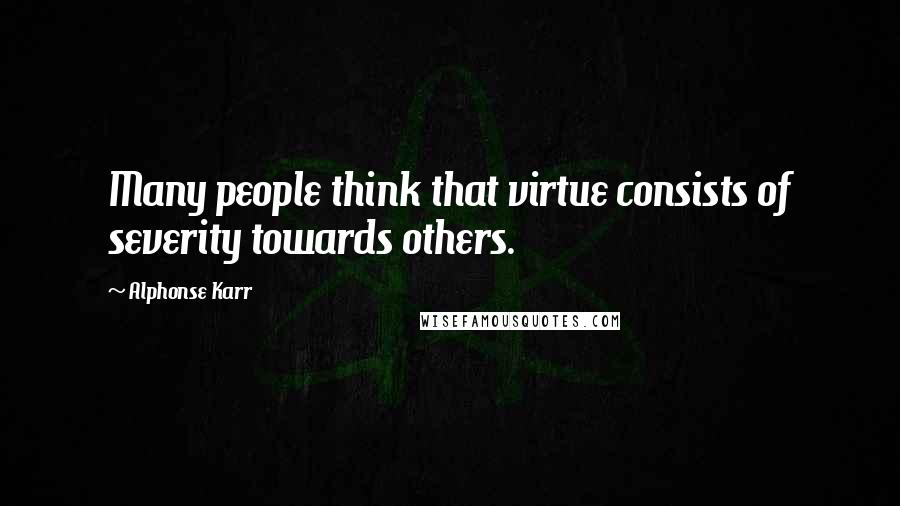 Alphonse Karr Quotes: Many people think that virtue consists of severity towards others.