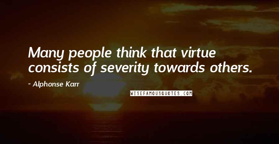 Alphonse Karr Quotes: Many people think that virtue consists of severity towards others.