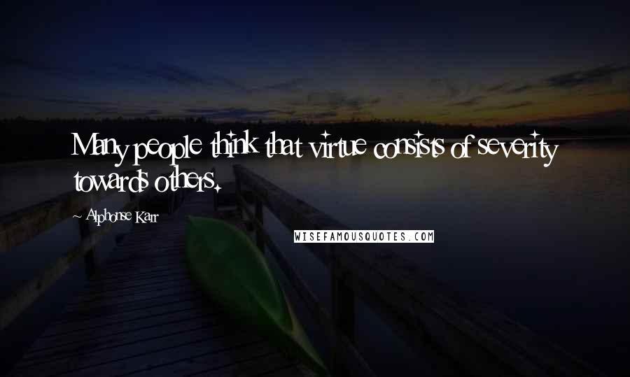 Alphonse Karr Quotes: Many people think that virtue consists of severity towards others.