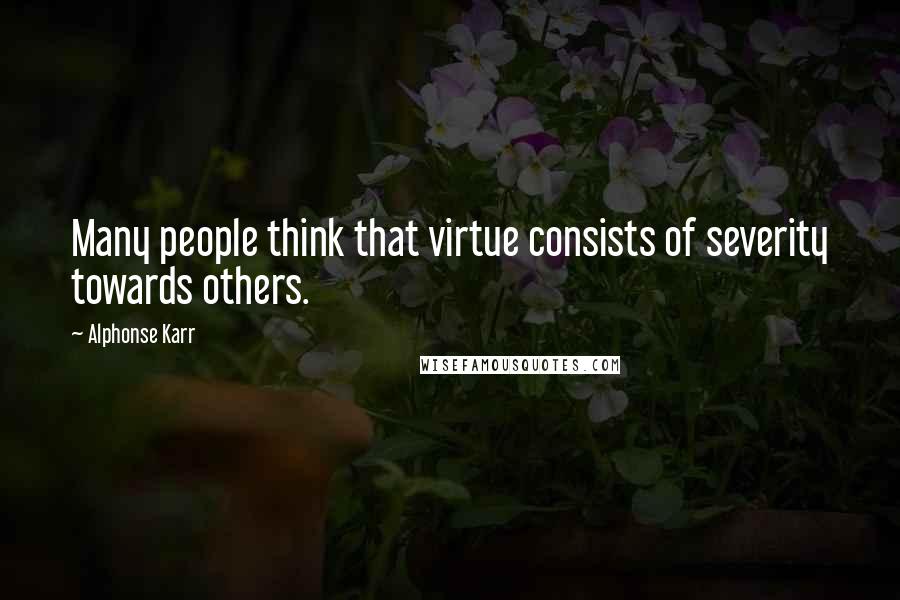 Alphonse Karr Quotes: Many people think that virtue consists of severity towards others.