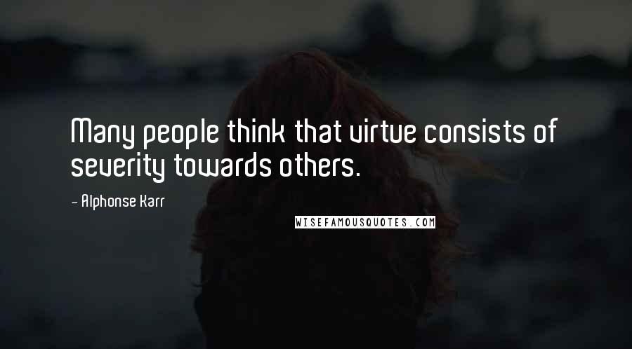 Alphonse Karr Quotes: Many people think that virtue consists of severity towards others.