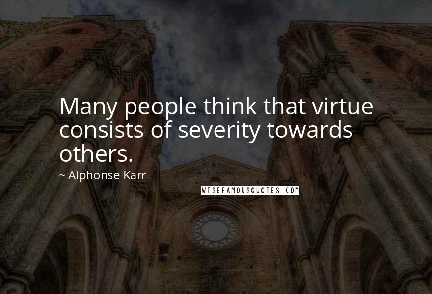 Alphonse Karr Quotes: Many people think that virtue consists of severity towards others.