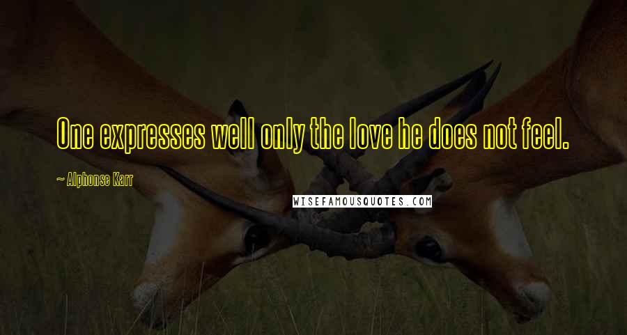 Alphonse Karr Quotes: One expresses well only the love he does not feel.