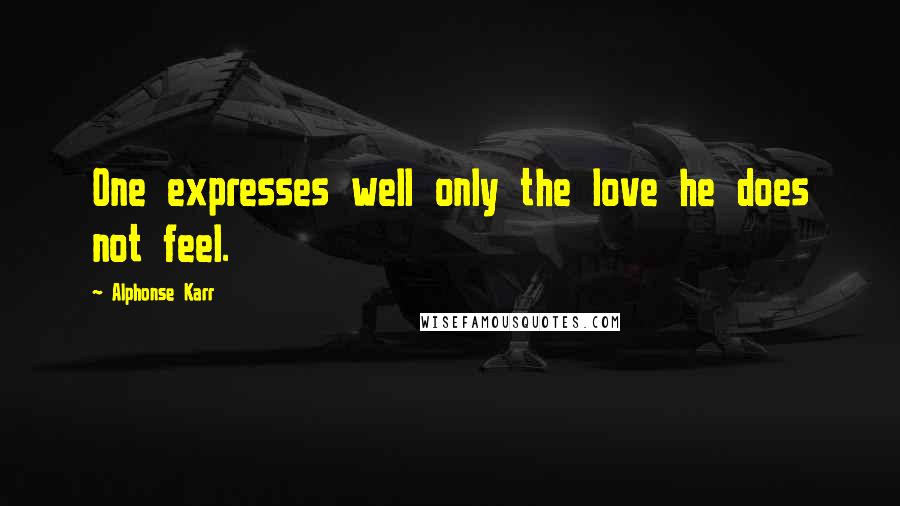 Alphonse Karr Quotes: One expresses well only the love he does not feel.