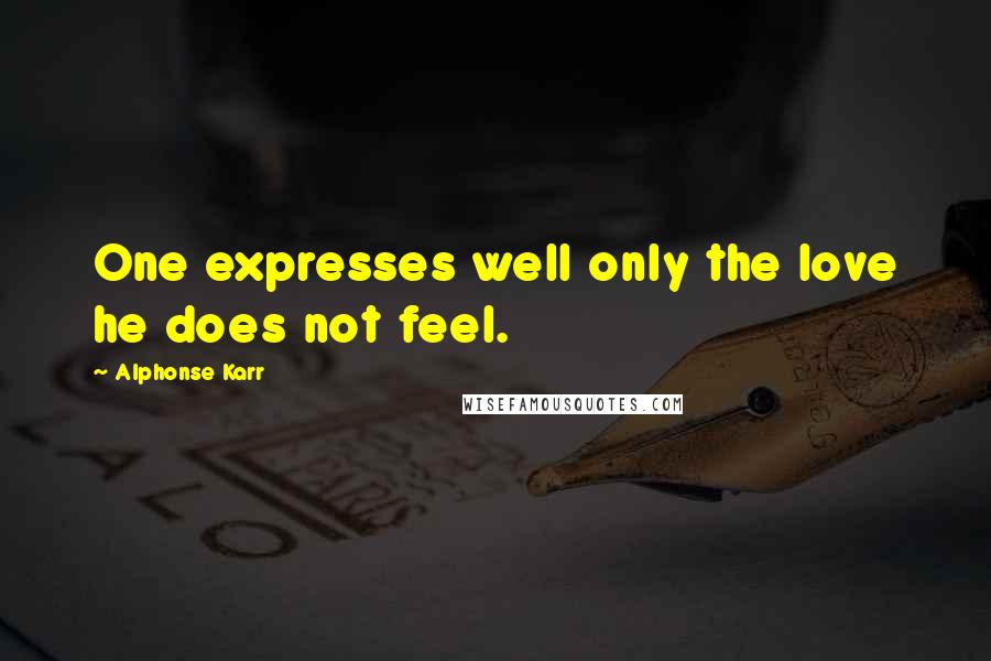 Alphonse Karr Quotes: One expresses well only the love he does not feel.