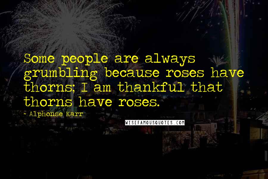 Alphonse Karr Quotes: Some people are always grumbling because roses have thorns; I am thankful that thorns have roses.