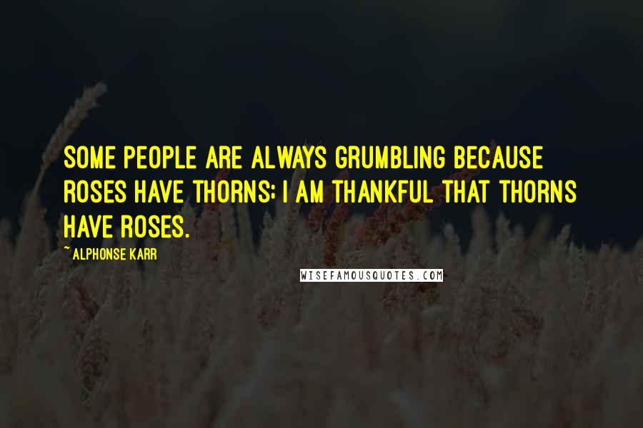 Alphonse Karr Quotes: Some people are always grumbling because roses have thorns; I am thankful that thorns have roses.