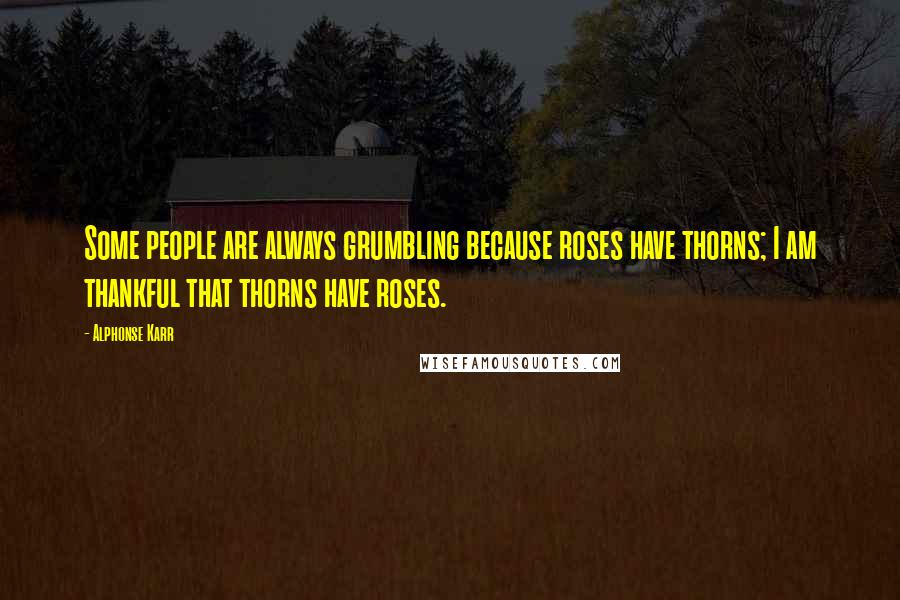 Alphonse Karr Quotes: Some people are always grumbling because roses have thorns; I am thankful that thorns have roses.