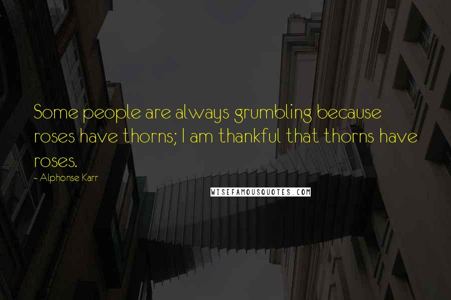 Alphonse Karr Quotes: Some people are always grumbling because roses have thorns; I am thankful that thorns have roses.