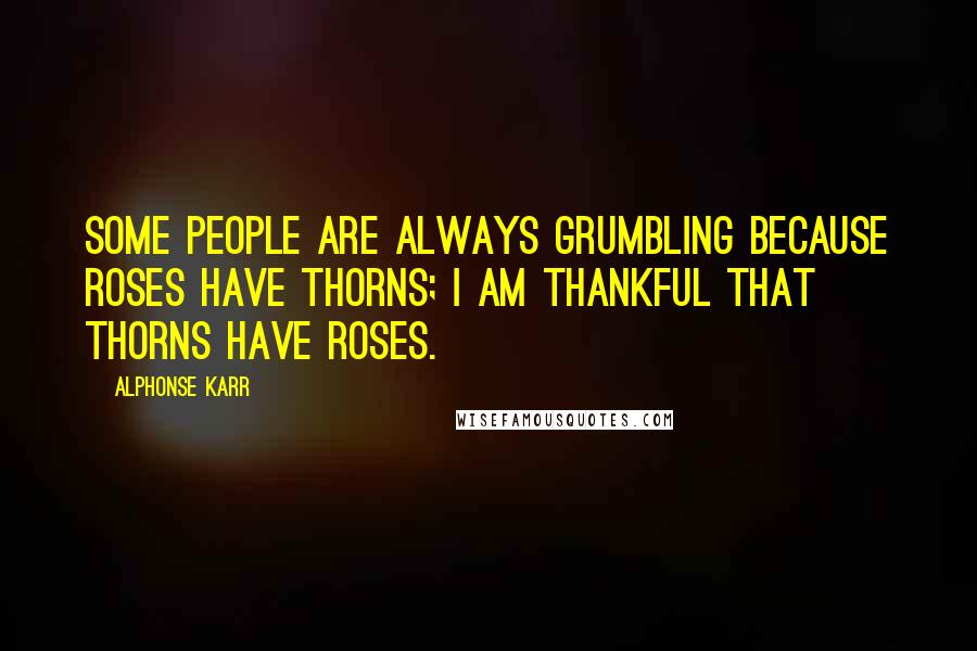 Alphonse Karr Quotes: Some people are always grumbling because roses have thorns; I am thankful that thorns have roses.