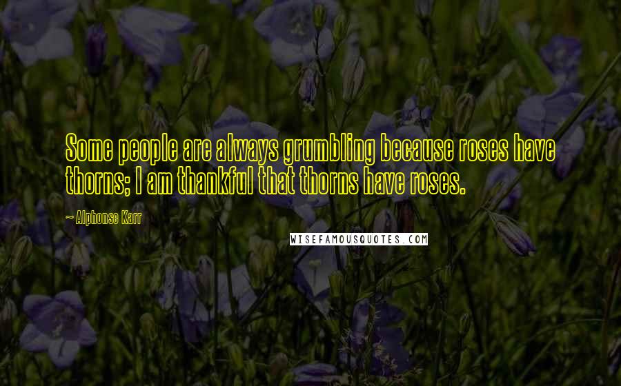 Alphonse Karr Quotes: Some people are always grumbling because roses have thorns; I am thankful that thorns have roses.