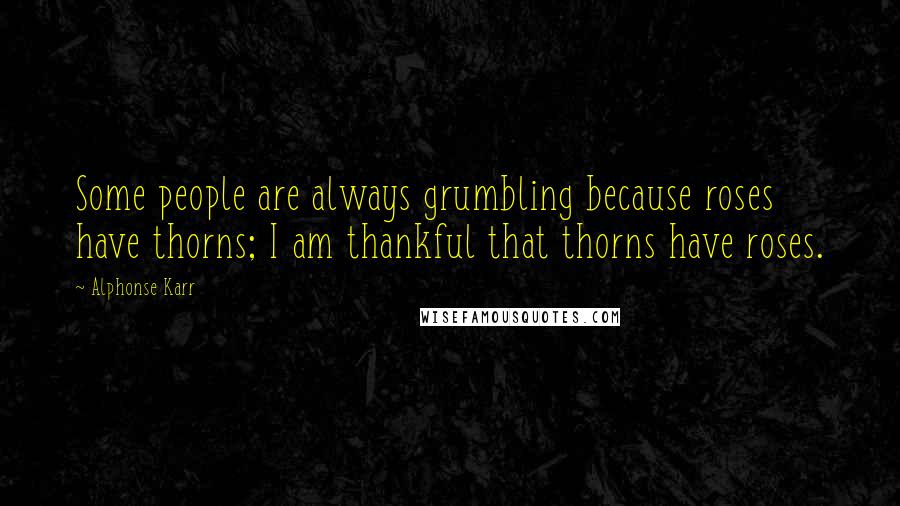 Alphonse Karr Quotes: Some people are always grumbling because roses have thorns; I am thankful that thorns have roses.