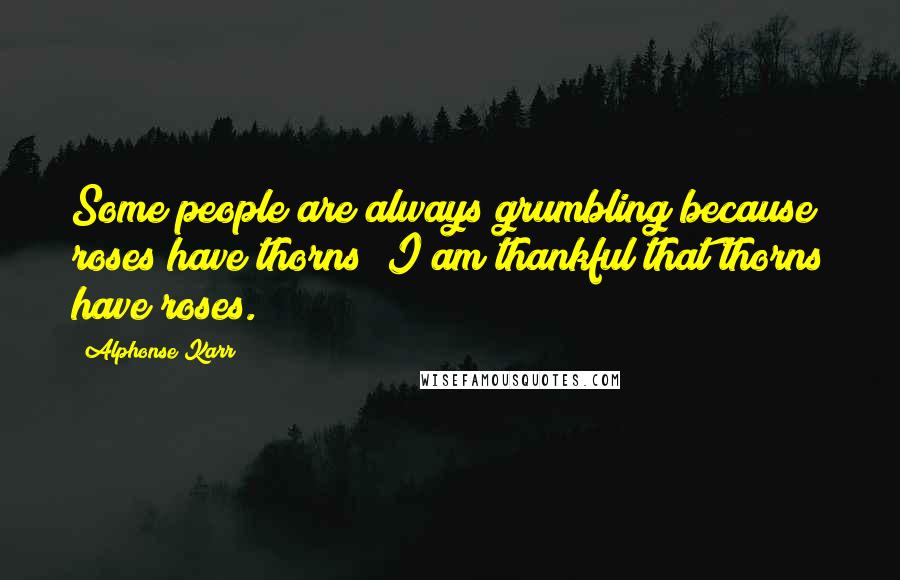 Alphonse Karr Quotes: Some people are always grumbling because roses have thorns; I am thankful that thorns have roses.