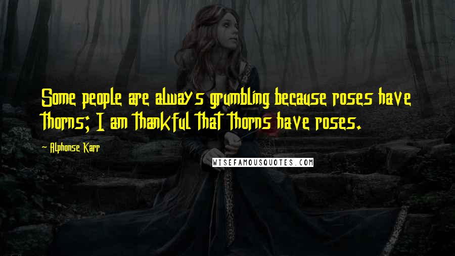 Alphonse Karr Quotes: Some people are always grumbling because roses have thorns; I am thankful that thorns have roses.