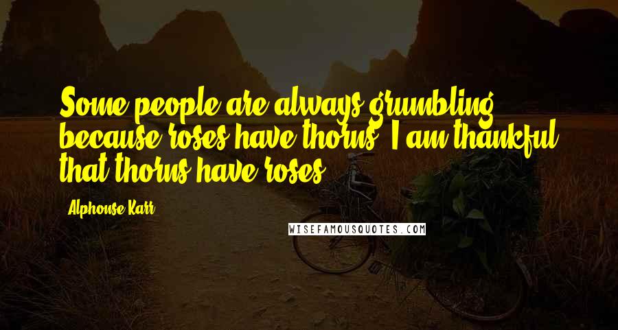 Alphonse Karr Quotes: Some people are always grumbling because roses have thorns; I am thankful that thorns have roses.