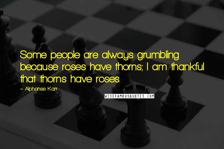 Alphonse Karr Quotes: Some people are always grumbling because roses have thorns; I am thankful that thorns have roses.