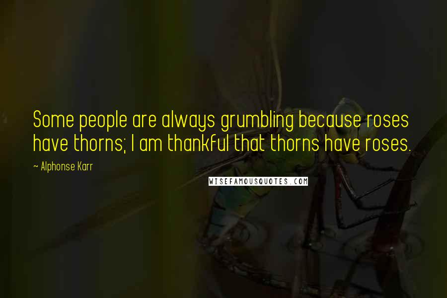 Alphonse Karr Quotes: Some people are always grumbling because roses have thorns; I am thankful that thorns have roses.