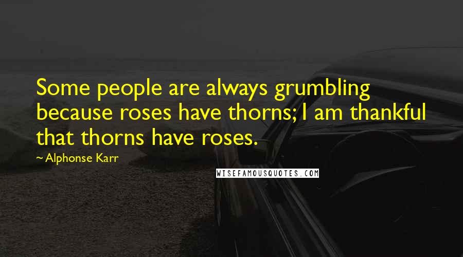 Alphonse Karr Quotes: Some people are always grumbling because roses have thorns; I am thankful that thorns have roses.