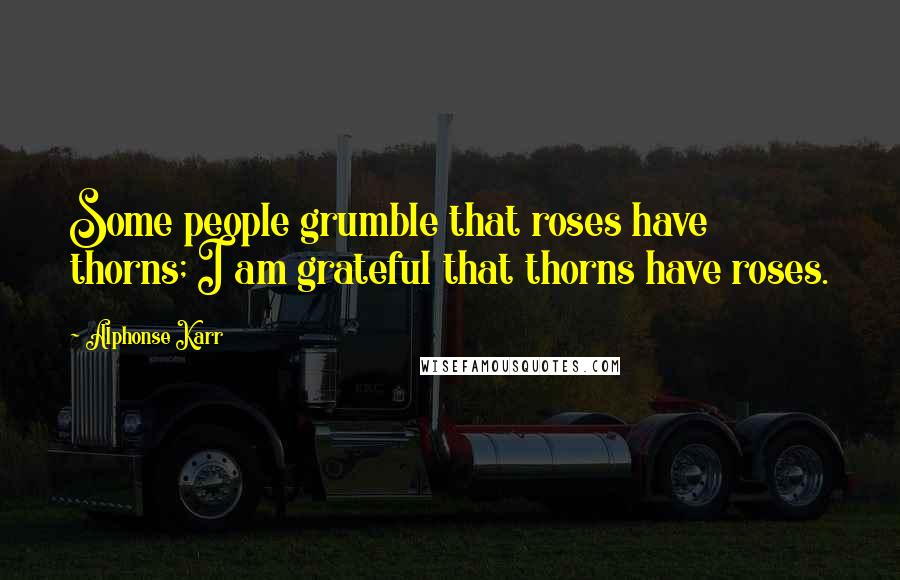 Alphonse Karr Quotes: Some people grumble that roses have thorns; I am grateful that thorns have roses.