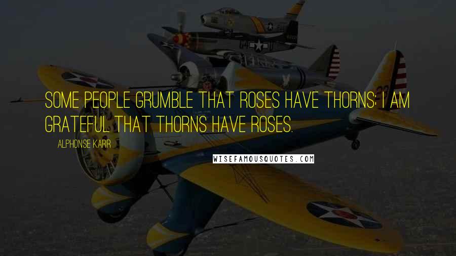 Alphonse Karr Quotes: Some people grumble that roses have thorns; I am grateful that thorns have roses.