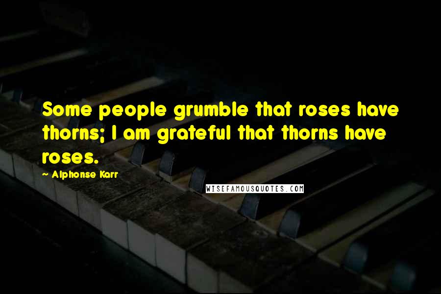 Alphonse Karr Quotes: Some people grumble that roses have thorns; I am grateful that thorns have roses.