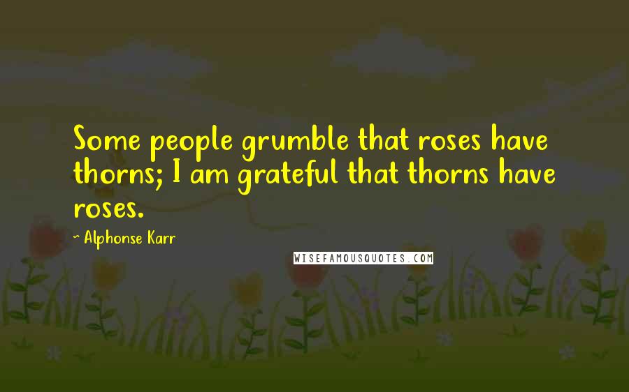 Alphonse Karr Quotes: Some people grumble that roses have thorns; I am grateful that thorns have roses.